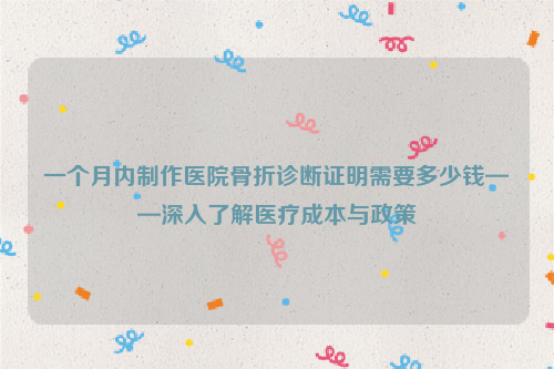 一个月内制作医院骨折诊断证明需要多少钱——深入了解医疗成本与政策