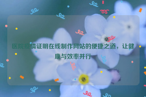 医院疫情证明在线制作网站的便捷之道，让健康与效率并行